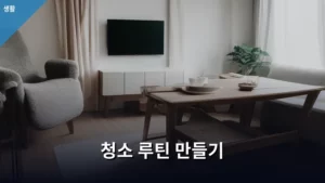 나만의 ‘청소 루틴 만들기’로 삶의 질 높이기